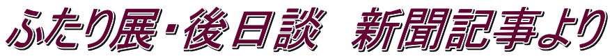 ふたり展・後日談　新聞記事より
